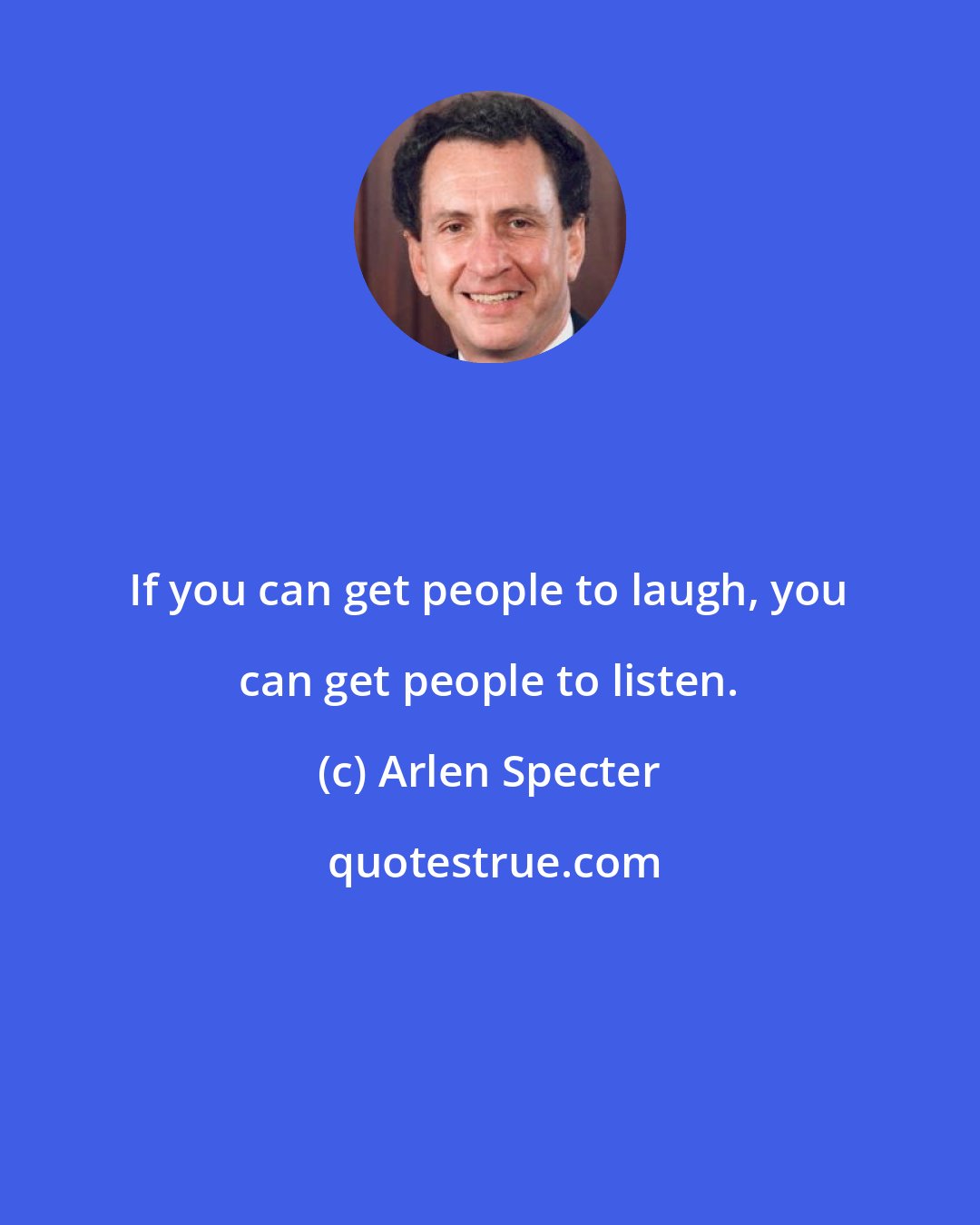 Arlen Specter: If you can get people to laugh, you can get people to listen.