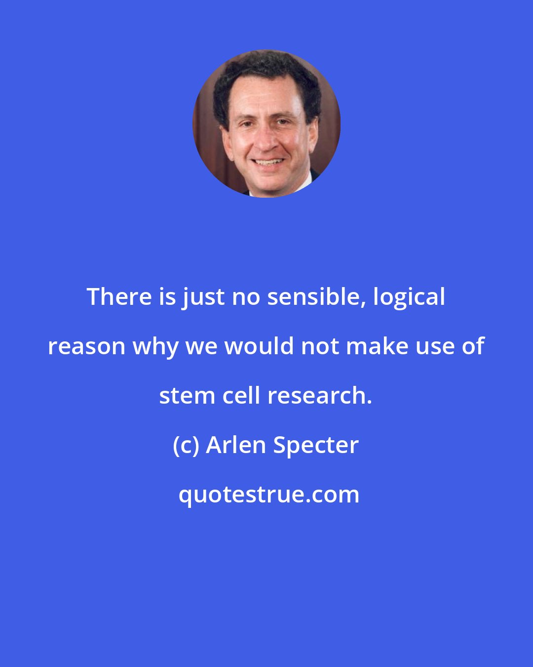 Arlen Specter: There is just no sensible, logical reason why we would not make use of stem cell research.