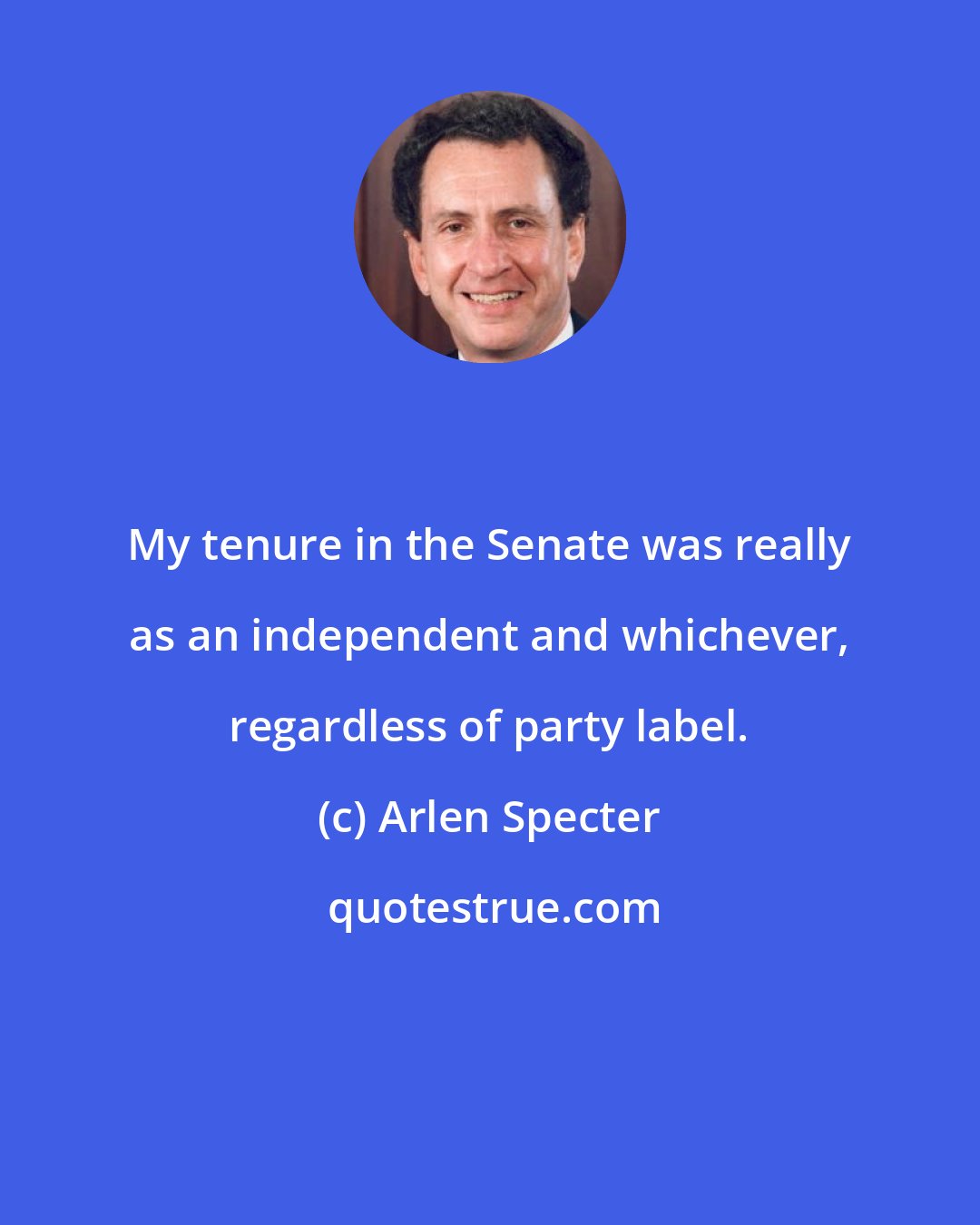 Arlen Specter: My tenure in the Senate was really as an independent and whichever, regardless of party label.