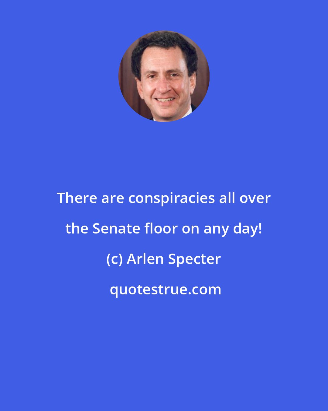 Arlen Specter: There are conspiracies all over the Senate floor on any day!