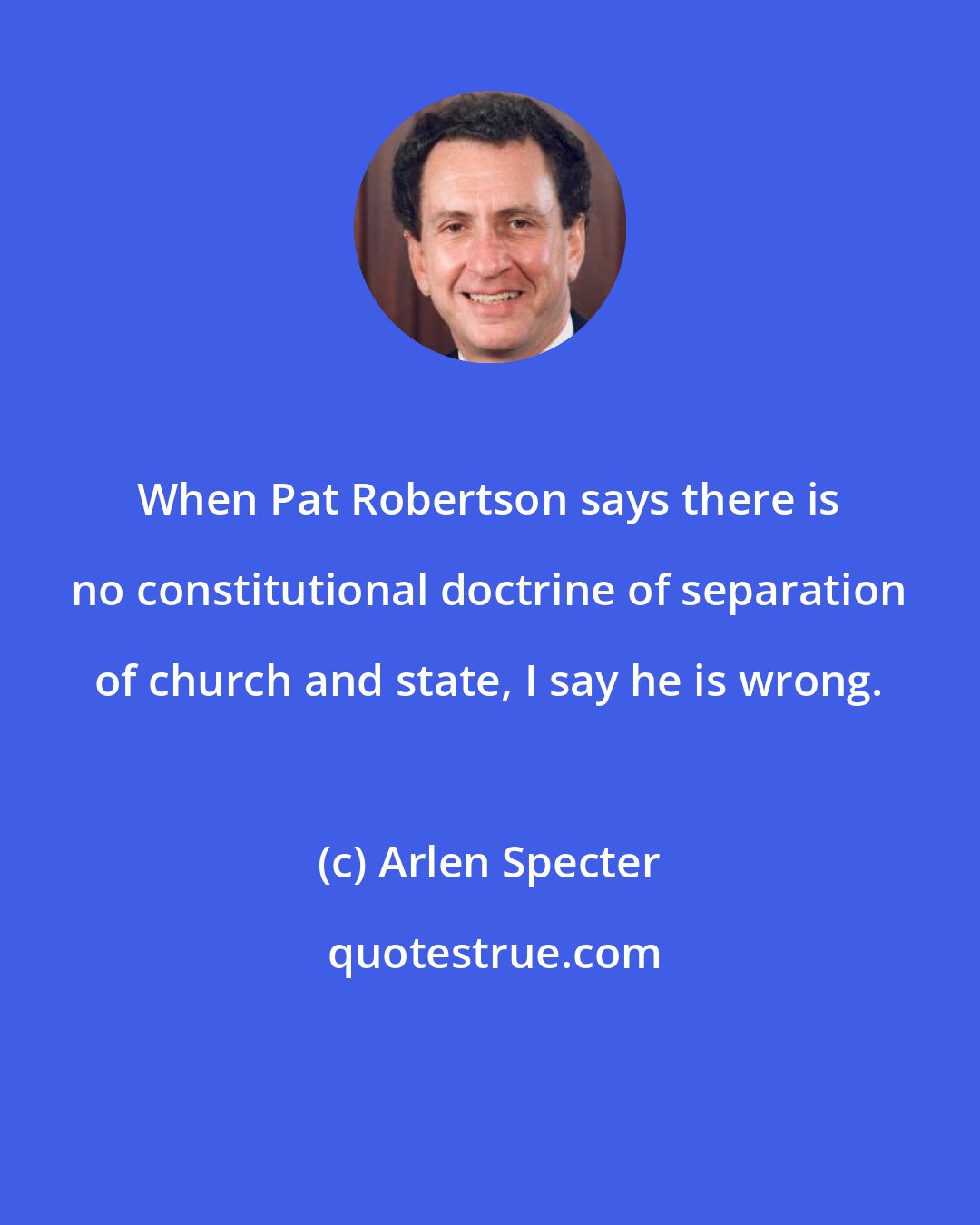Arlen Specter: When Pat Robertson says there is no constitutional doctrine of separation of church and state, I say he is wrong.