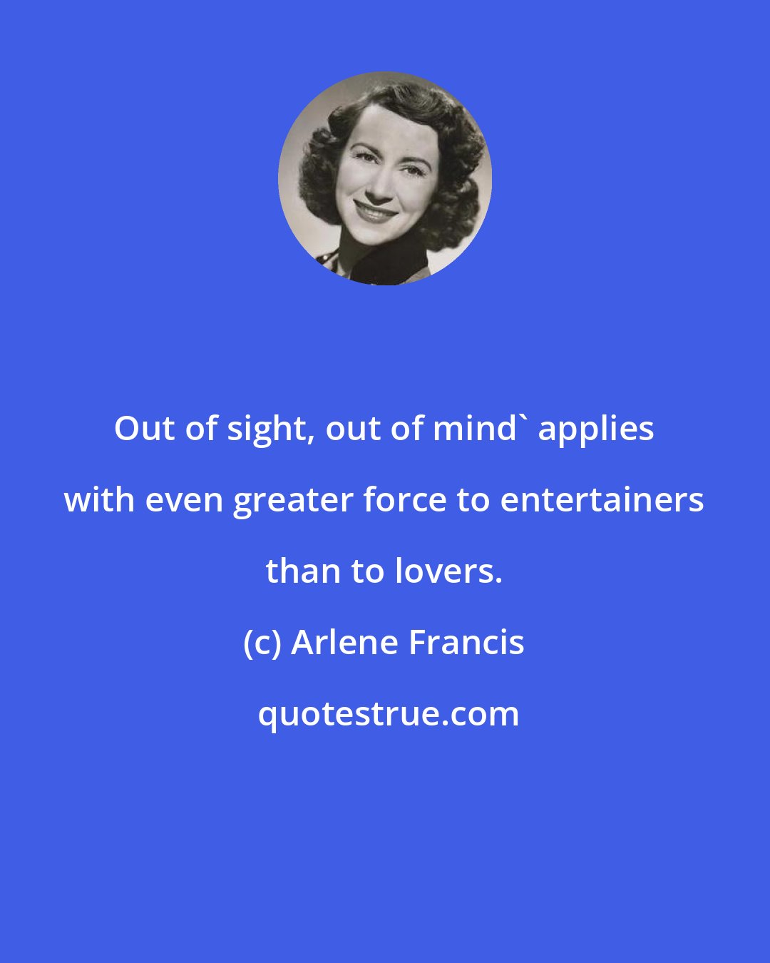 Arlene Francis: Out of sight, out of mind' applies with even greater force to entertainers than to lovers.