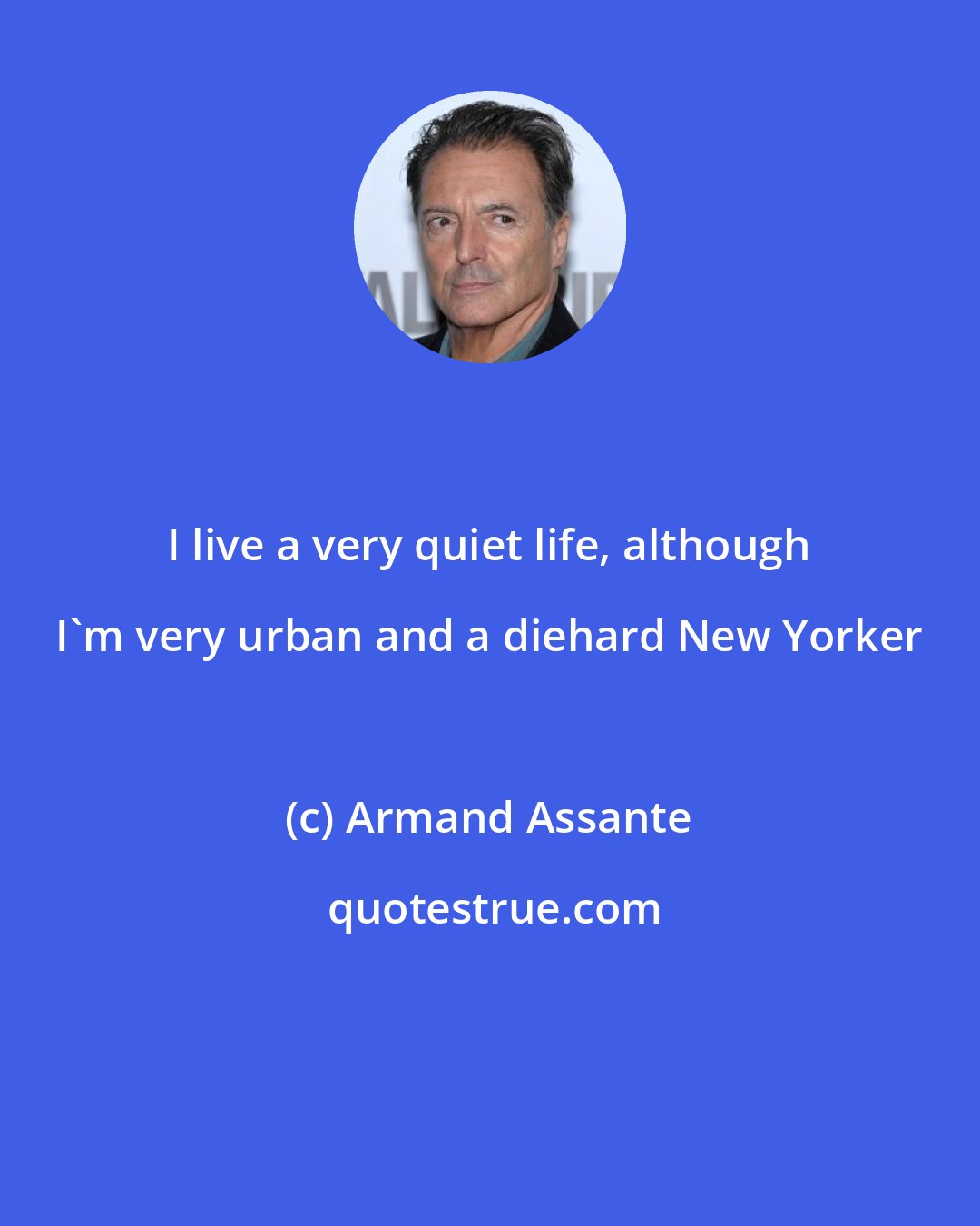 Armand Assante: I live a very quiet life, although I'm very urban and a diehard New Yorker