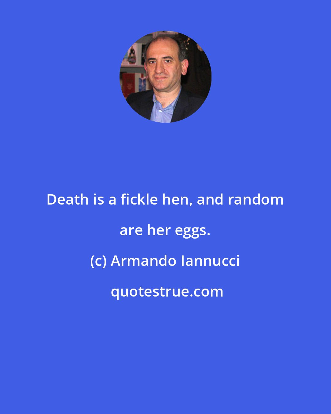 Armando Iannucci: Death is a fickle hen, and random are her eggs.