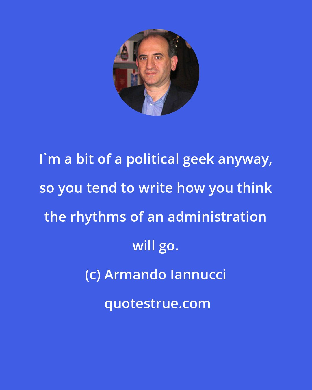 Armando Iannucci: I'm a bit of a political geek anyway, so you tend to write how you think the rhythms of an administration will go.