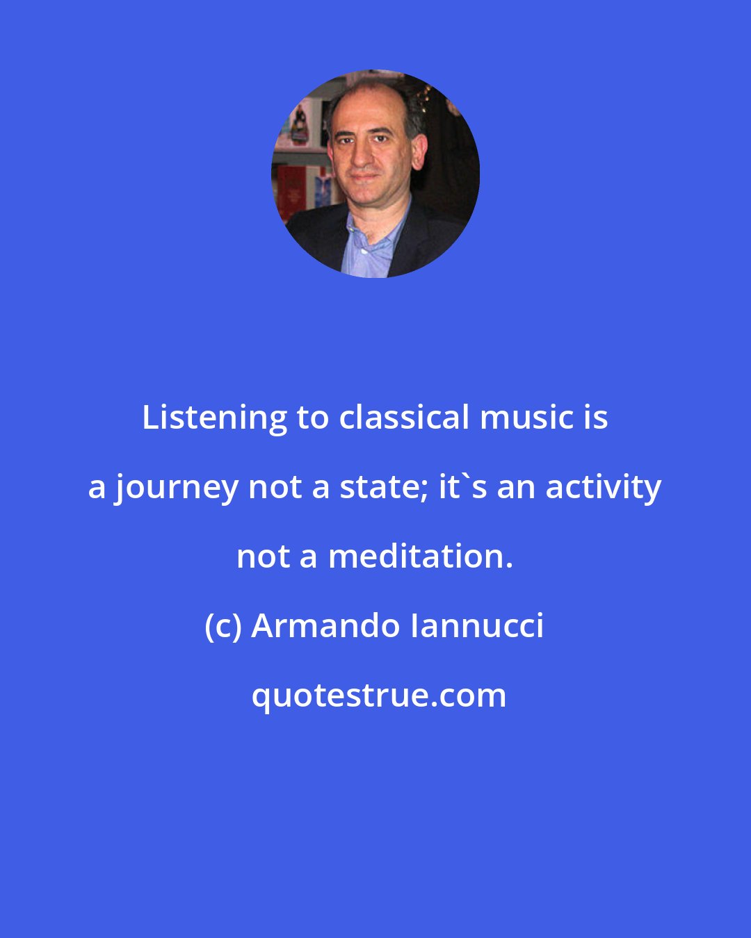 Armando Iannucci: Listening to classical music is a journey not a state; it's an activity not a meditation.