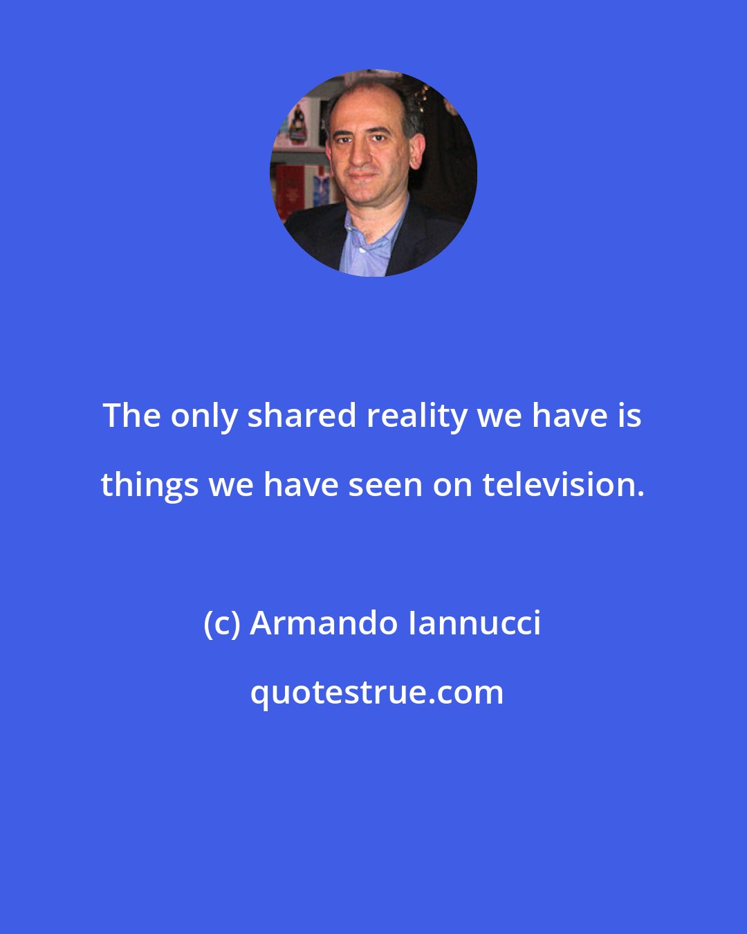 Armando Iannucci: The only shared reality we have is things we have seen on television.