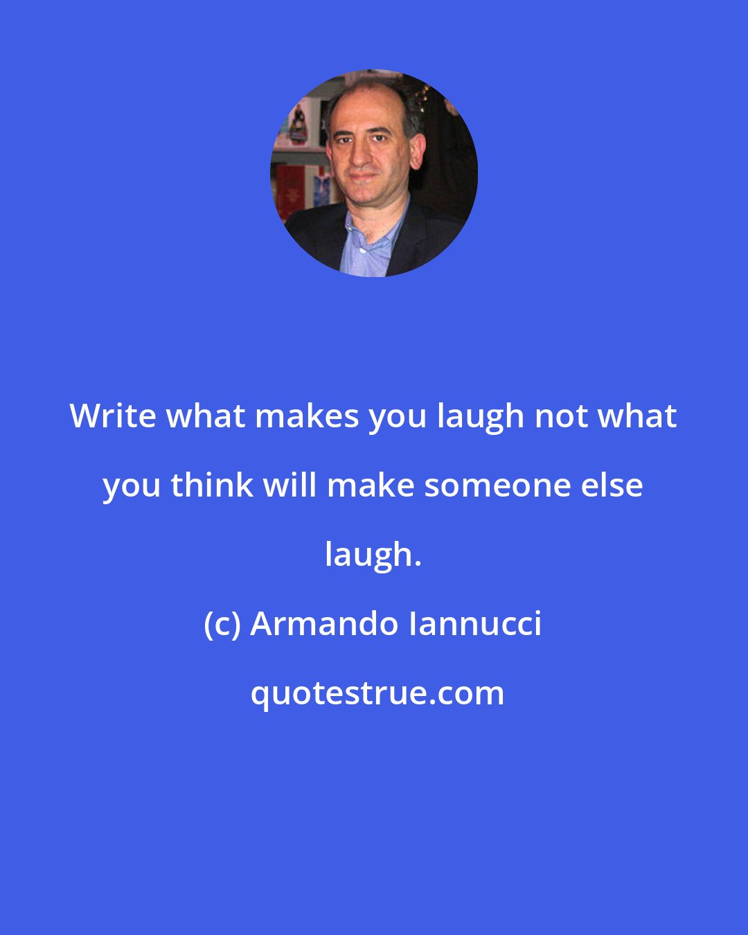 Armando Iannucci: Write what makes you laugh not what you think will make someone else laugh.