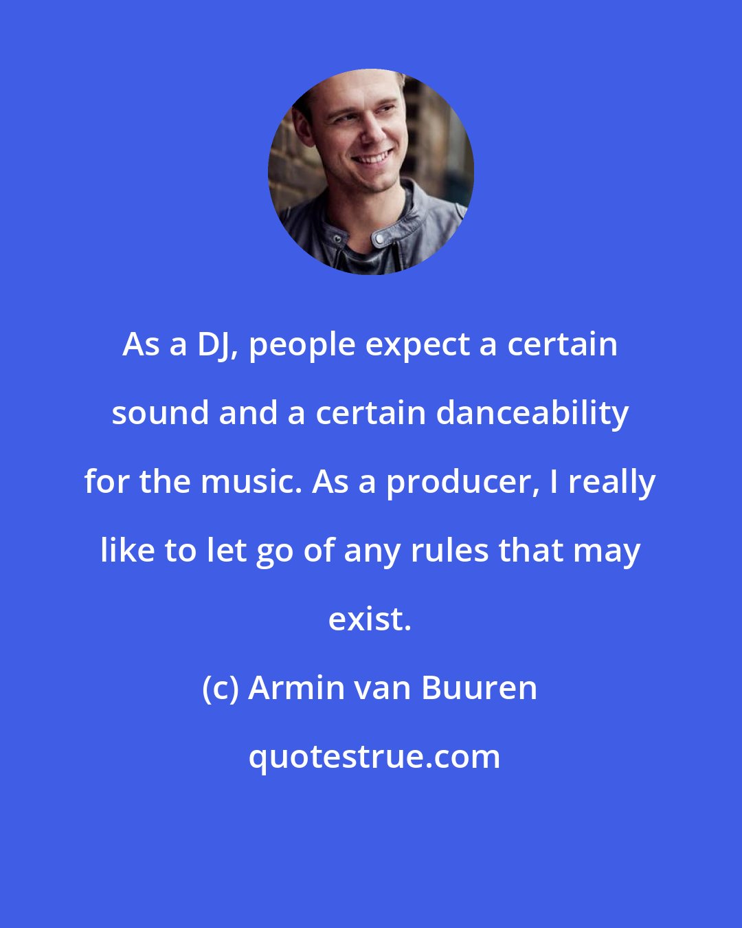 Armin van Buuren: As a DJ, people expect a certain sound and a certain danceability for the music. As a producer, I really like to let go of any rules that may exist.