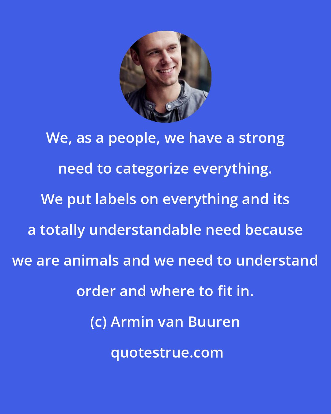 Armin van Buuren: We, as a people, we have a strong need to categorize everything. We put labels on everything and its a totally understandable need because we are animals and we need to understand order and where to fit in.