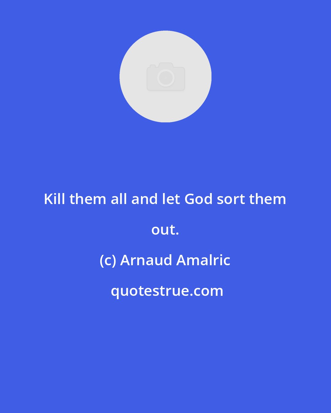 Arnaud Amalric: Kill them all and let God sort them out.