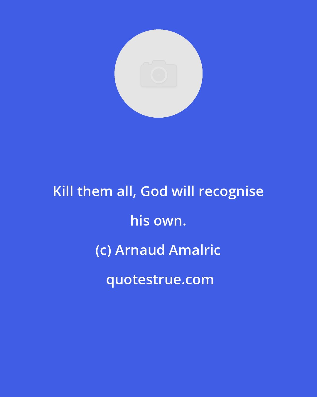 Arnaud Amalric: Kill them all, God will recognise his own.