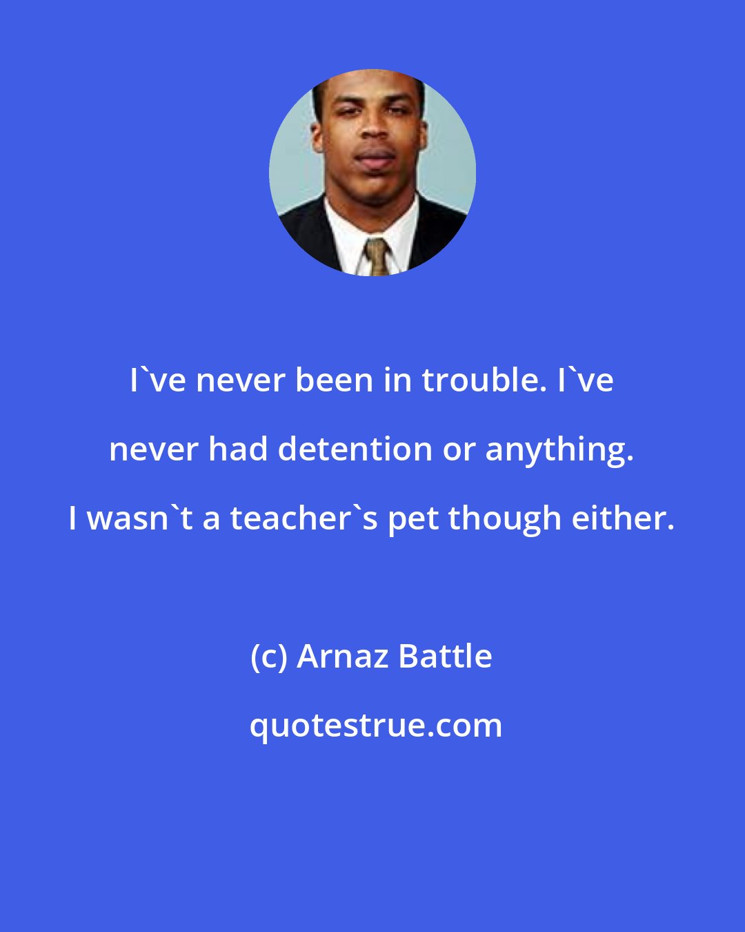 Arnaz Battle: I've never been in trouble. I've never had detention or anything. I wasn't a teacher's pet though either.