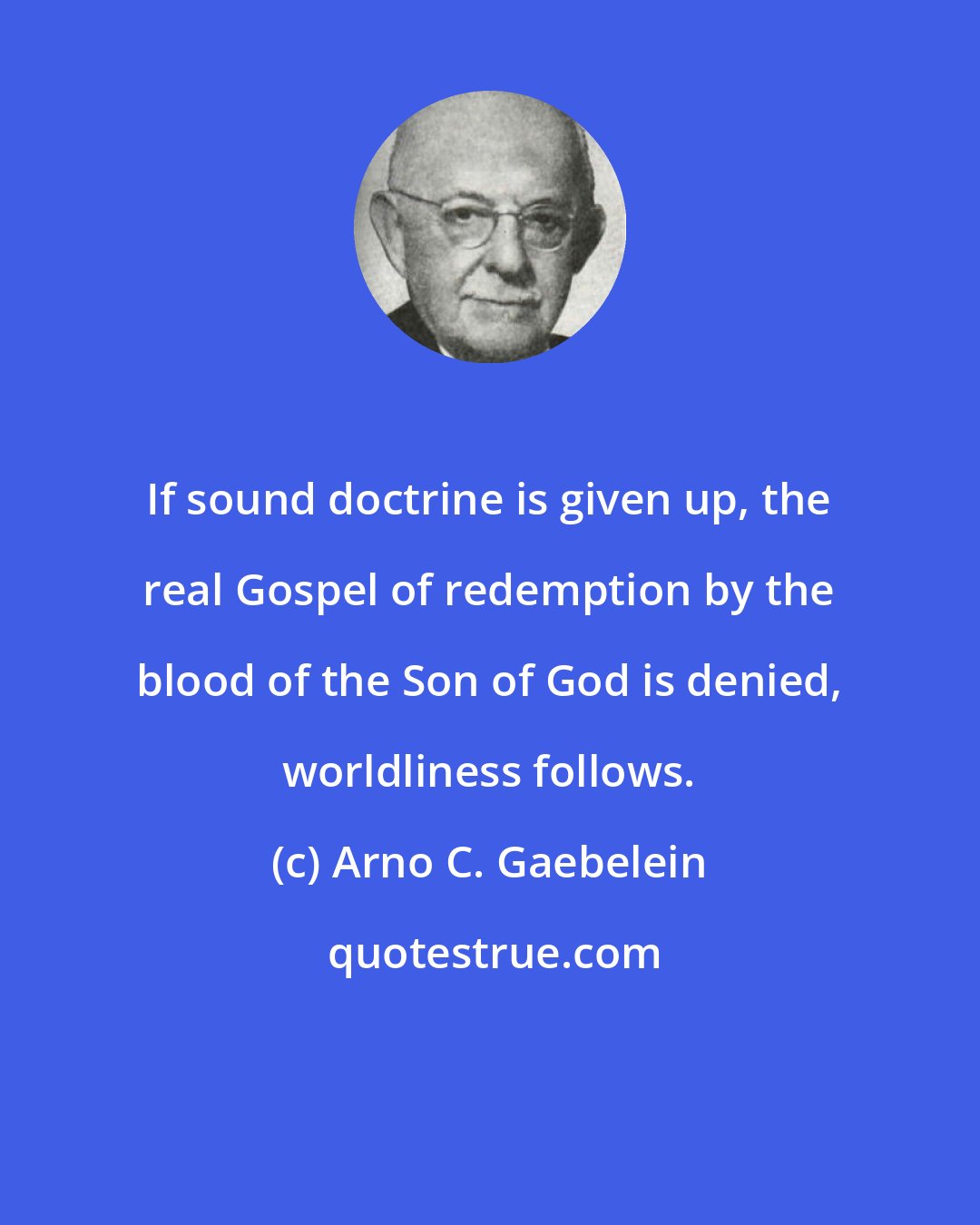Arno C. Gaebelein: If sound doctrine is given up, the real Gospel of redemption by the blood of the Son of God is denied, worldliness follows.