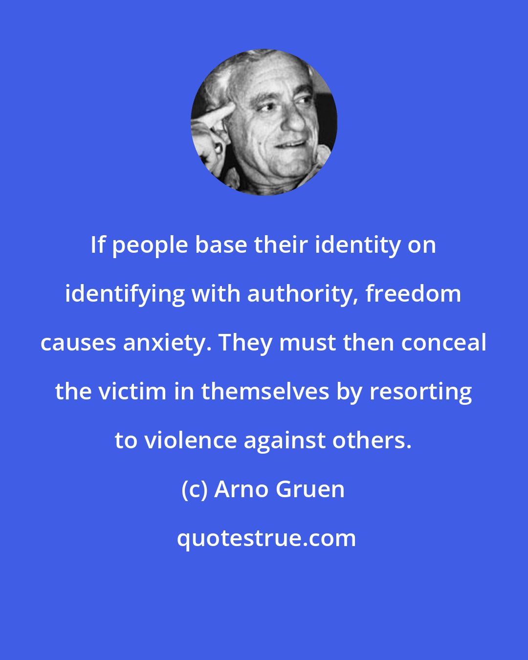 Arno Gruen: If people base their identity on identifying with authority, freedom causes anxiety. They must then conceal the victim in themselves by resorting to violence against others.