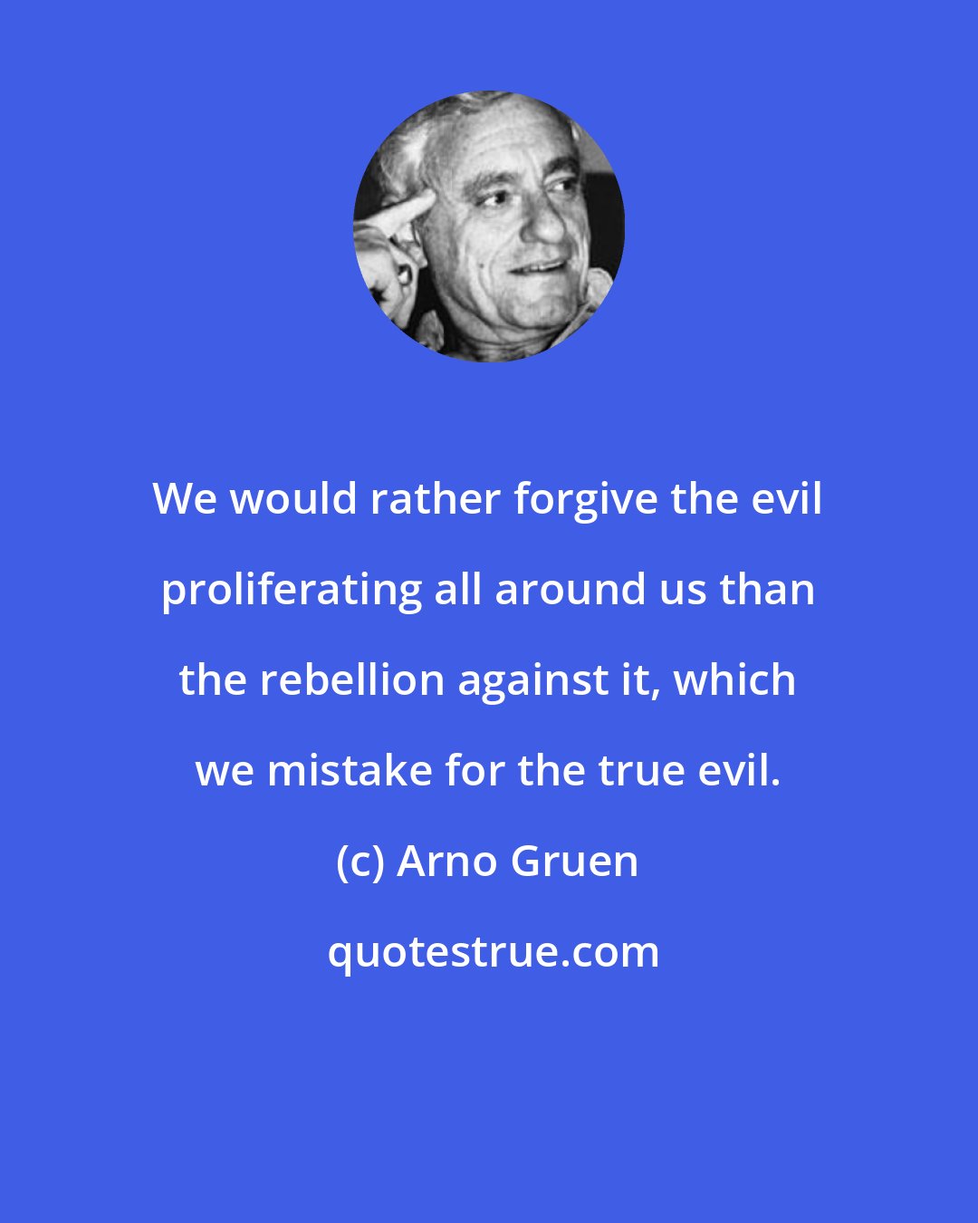 Arno Gruen: We would rather forgive the evil proliferating all around us than the rebellion against it, which we mistake for the true evil.