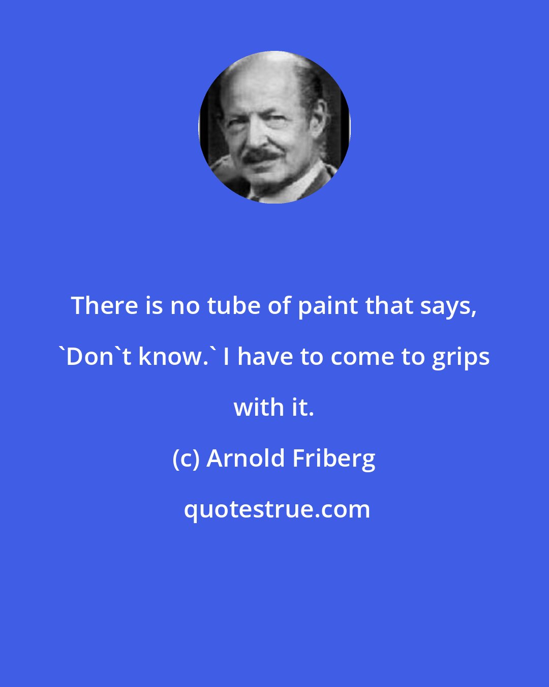 Arnold Friberg: There is no tube of paint that says, 'Don't know.' I have to come to grips with it.