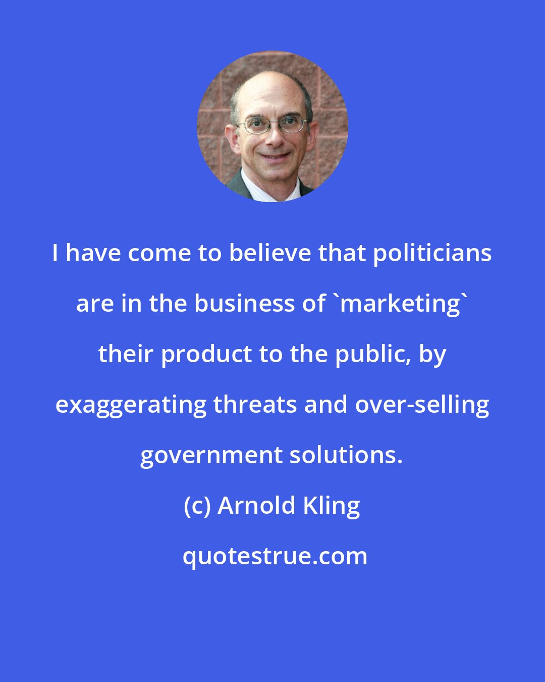 Arnold Kling: I have come to believe that politicians are in the business of 'marketing' their product to the public, by exaggerating threats and over-selling government solutions.