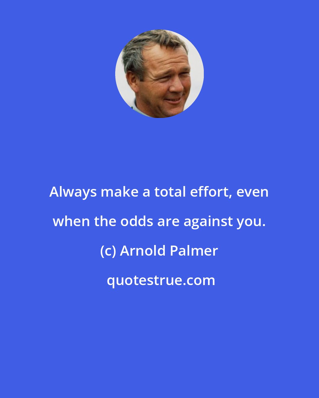 Arnold Palmer: Always make a total effort, even when the odds are against you.
