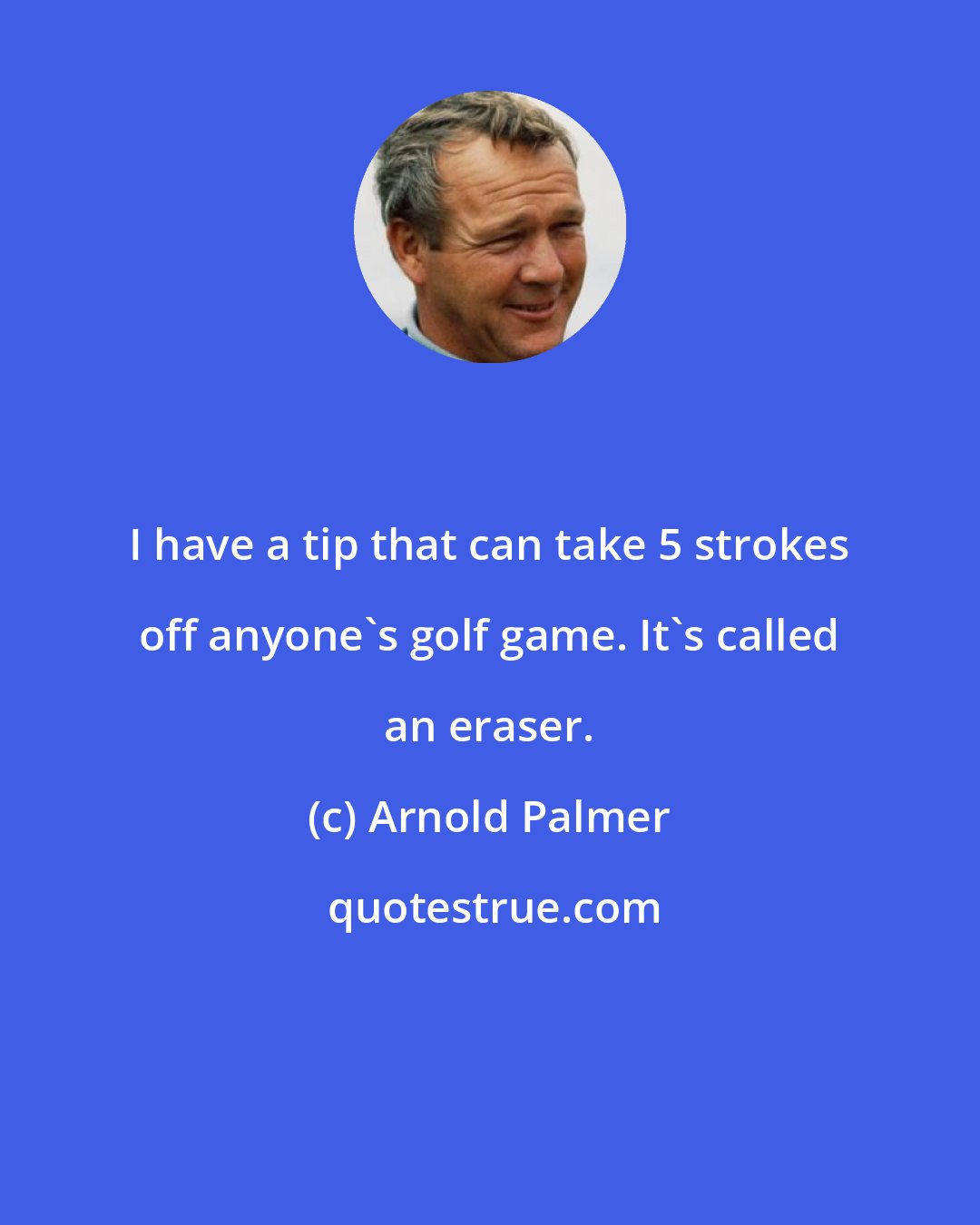 Arnold Palmer: I have a tip that can take 5 strokes off anyone's golf game. It's called an eraser.