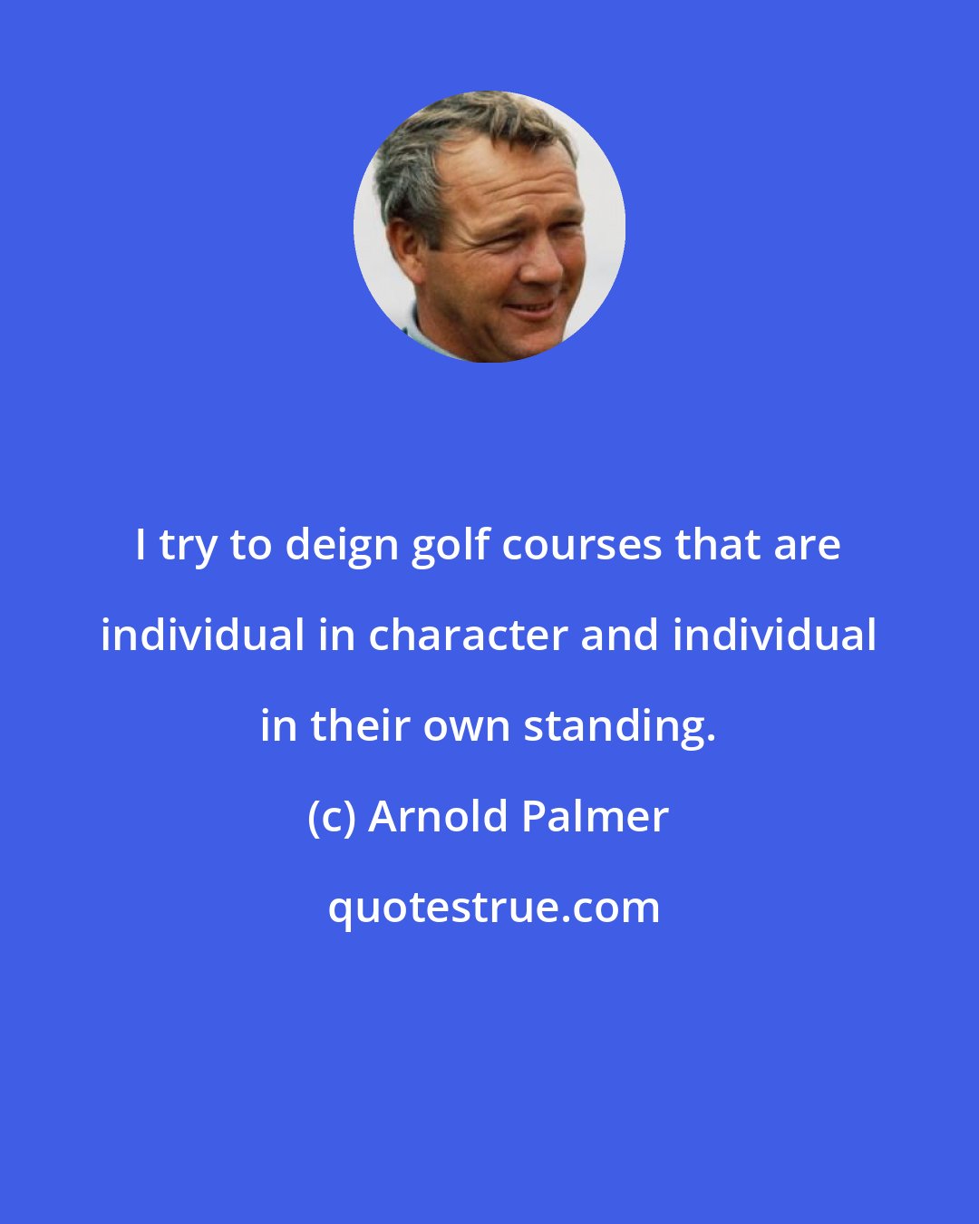 Arnold Palmer: I try to deign golf courses that are individual in character and individual in their own standing.