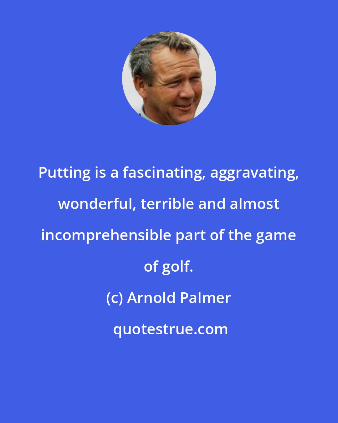 Arnold Palmer: Putting is a fascinating, aggravating, wonderful, terrible and almost incomprehensible part of the game of golf.