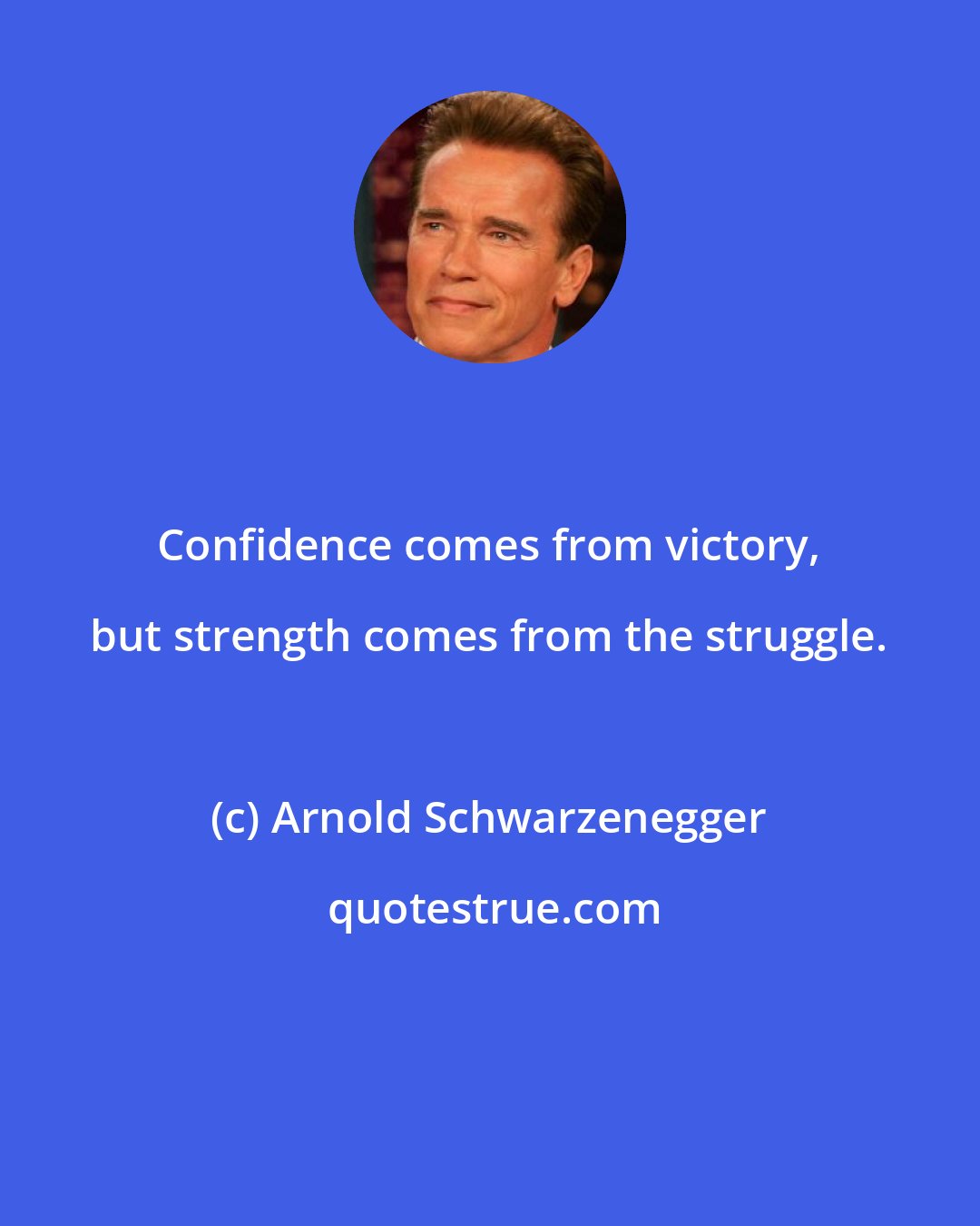 Arnold Schwarzenegger: Confidence comes from victory, but strength comes from the struggle.