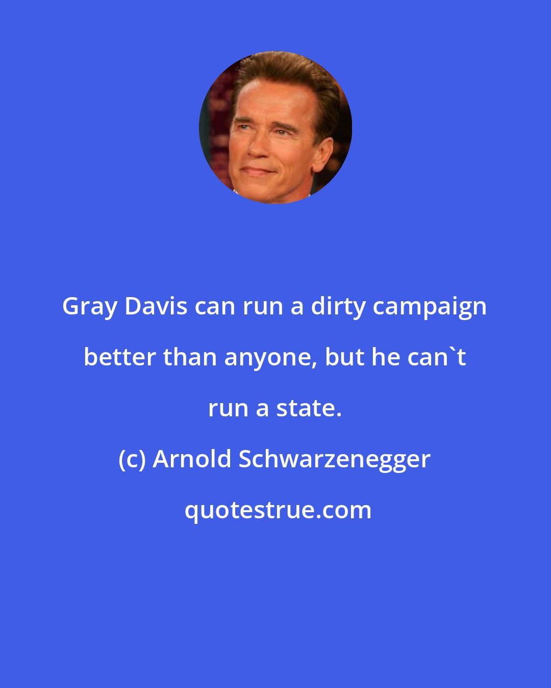 Arnold Schwarzenegger: Gray Davis can run a dirty campaign better than anyone, but he can't run a state.