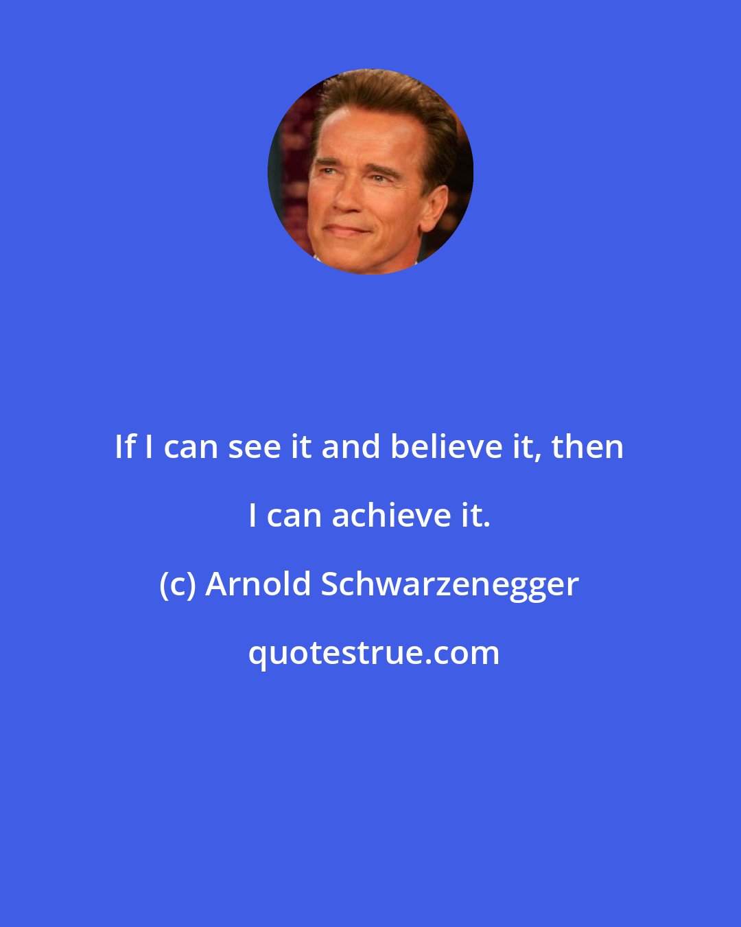 Arnold Schwarzenegger: If I can see it and believe it, then I can achieve it.