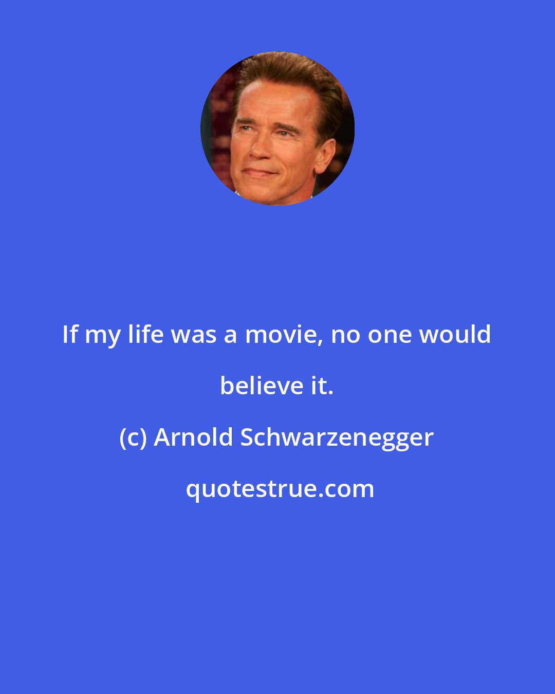 Arnold Schwarzenegger: If my life was a movie, no one would believe it.