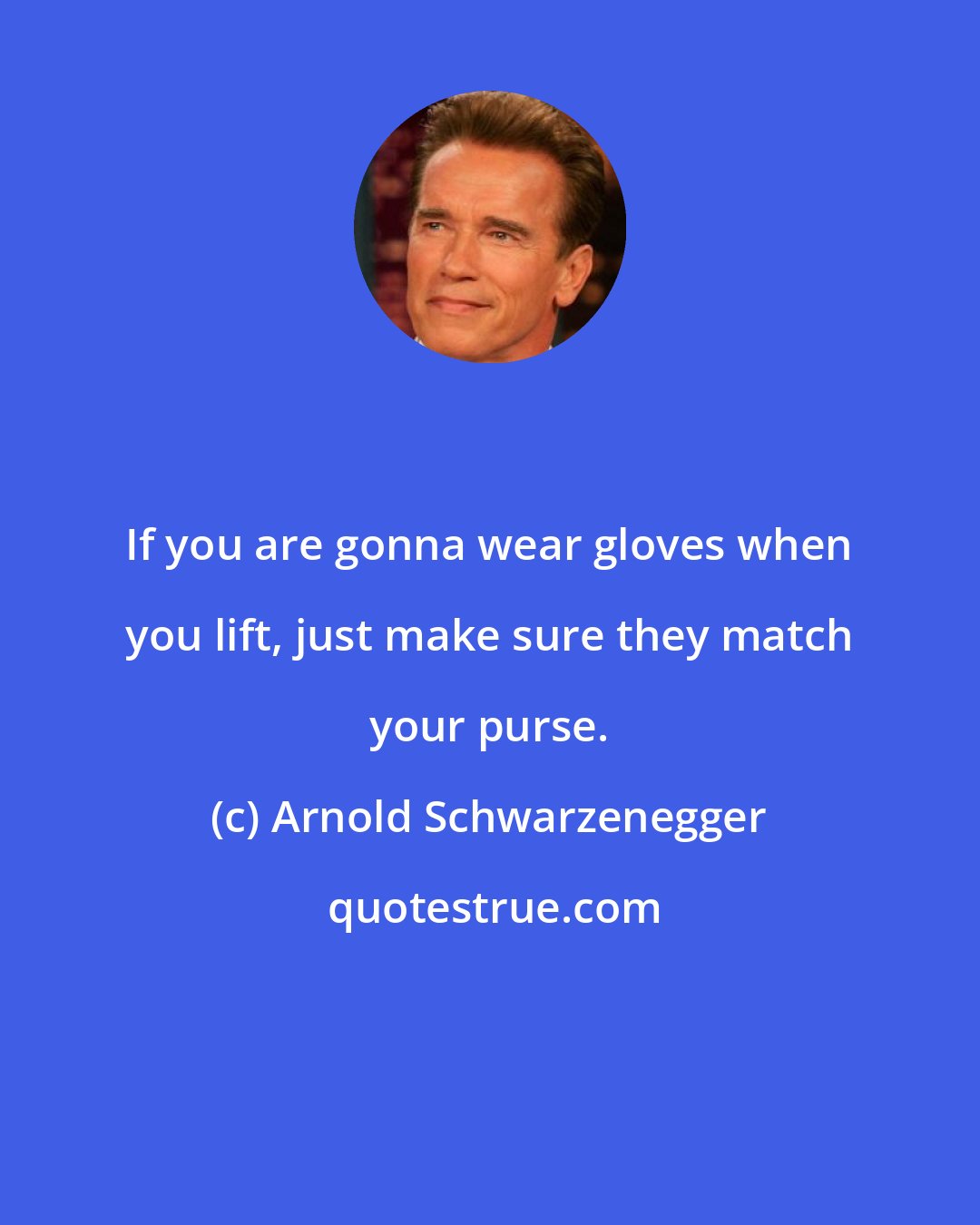 Arnold Schwarzenegger: If you are gonna wear gloves when you lift, just make sure they match your purse.