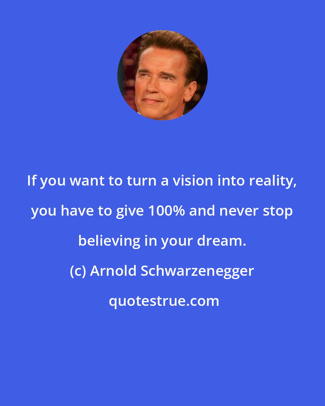 Arnold Schwarzenegger: If you want to turn a vision into reality, you have to give 100% and never stop believing in your dream.