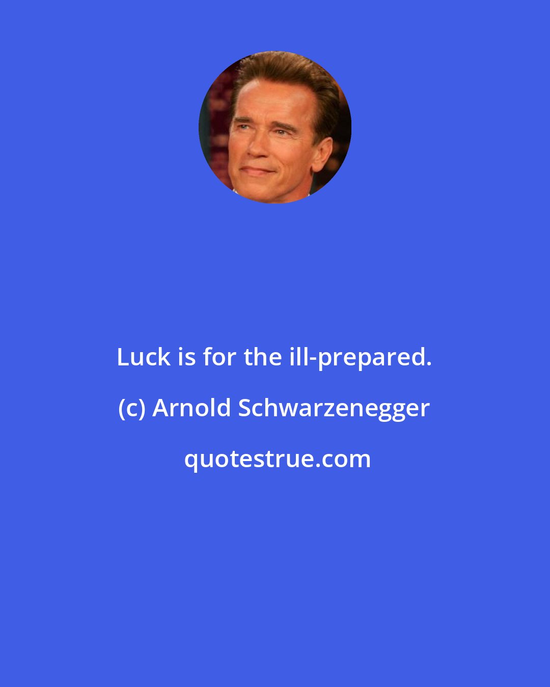 Arnold Schwarzenegger: Luck is for the ill-prepared.