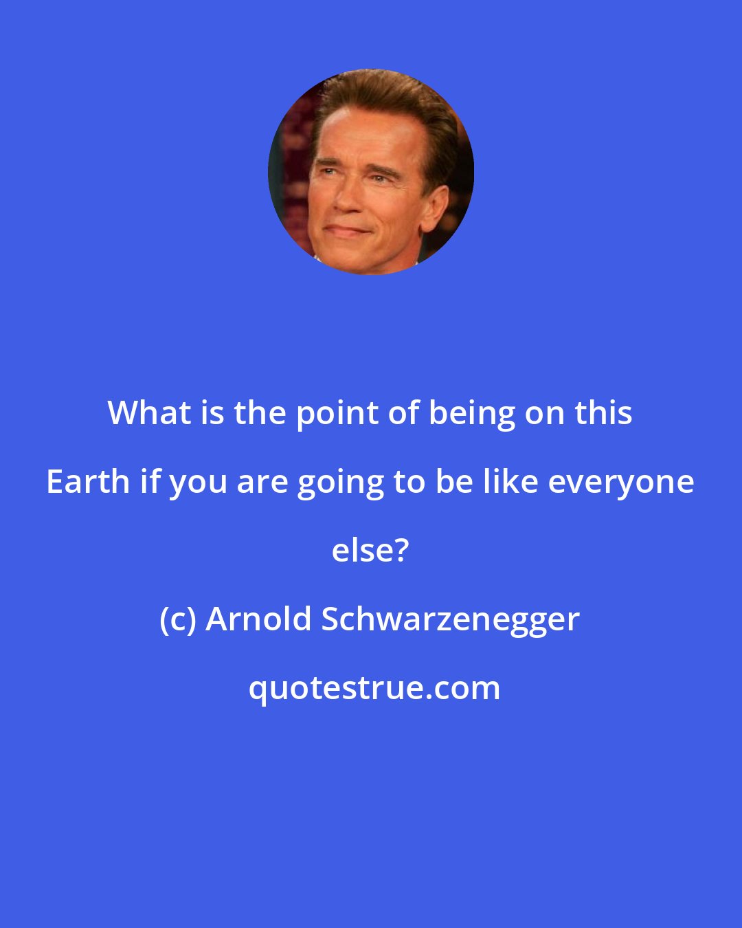 Arnold Schwarzenegger: What is the point of being on this Earth if you are going to be like everyone else?