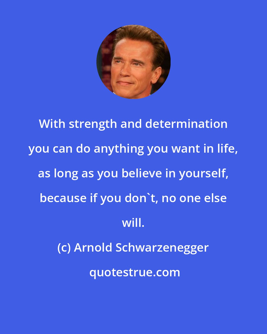 Arnold Schwarzenegger: With strength and determination you can do anything you want in life, as long as you believe in yourself, because if you don't, no one else will.