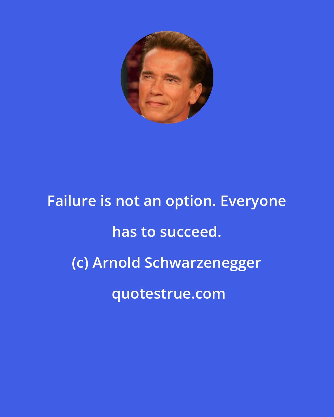 Arnold Schwarzenegger: Failure is not an option. Everyone has to succeed.