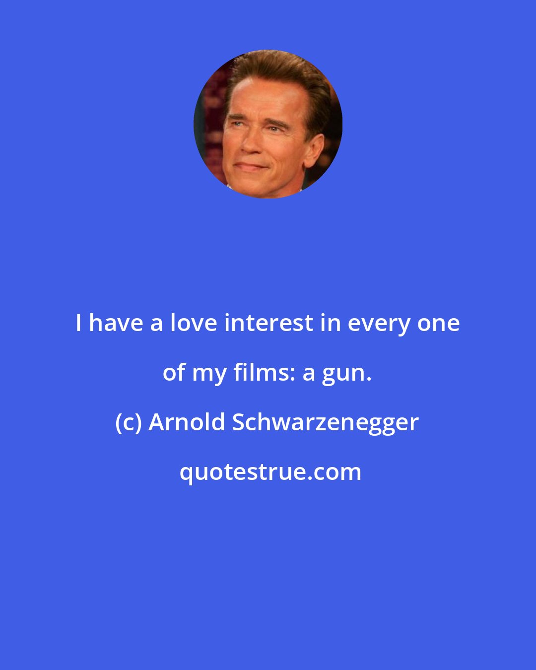 Arnold Schwarzenegger: I have a love interest in every one of my films: a gun.