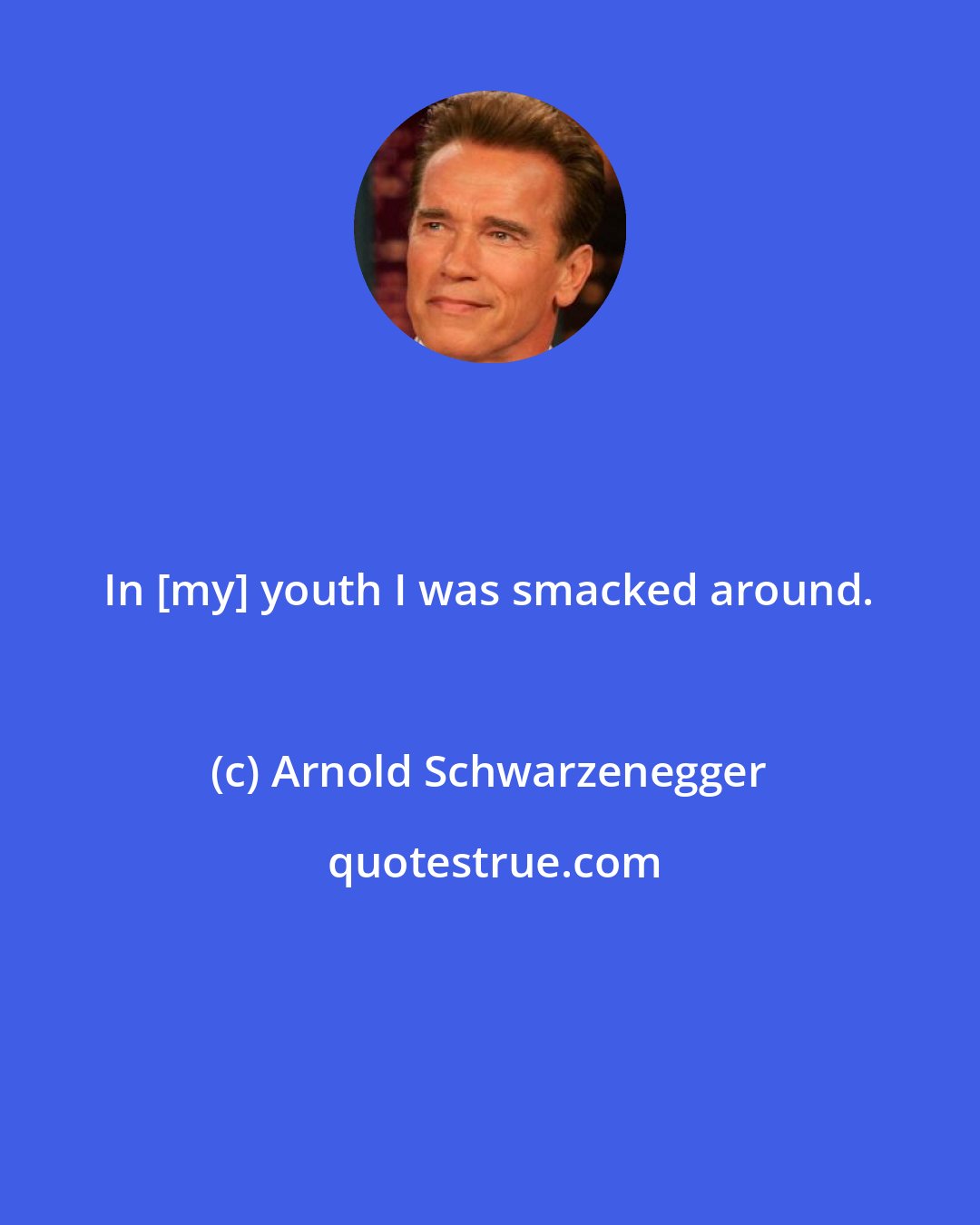 Arnold Schwarzenegger: In [my] youth I was smacked around.