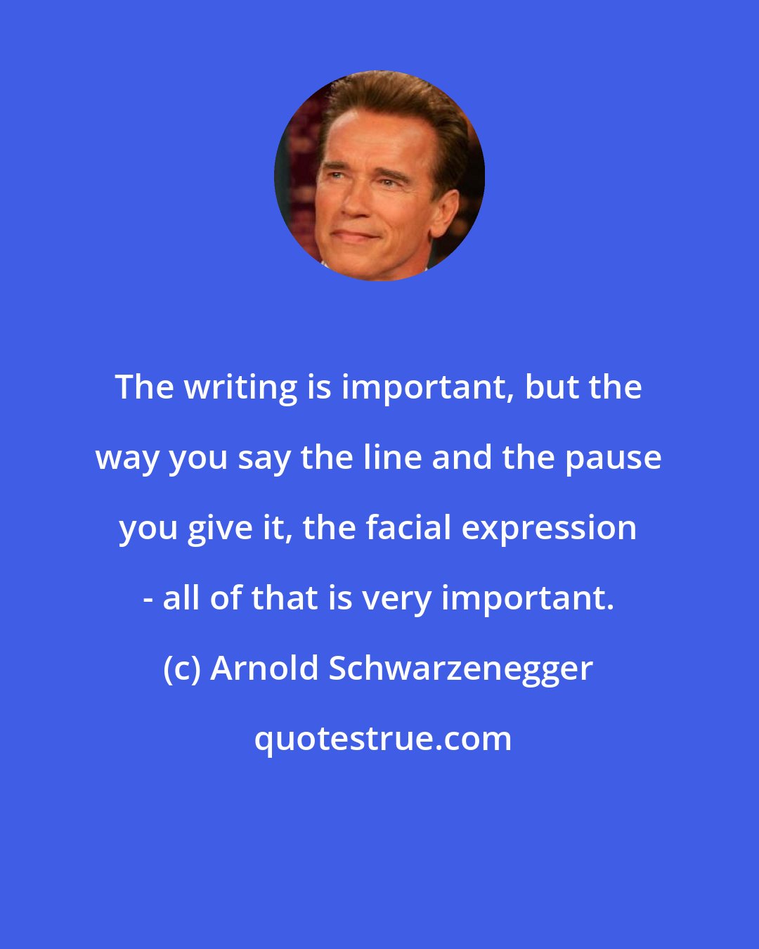 Arnold Schwarzenegger: The writing is important, but the way you say the line and the pause you give it, the facial expression - all of that is very important.