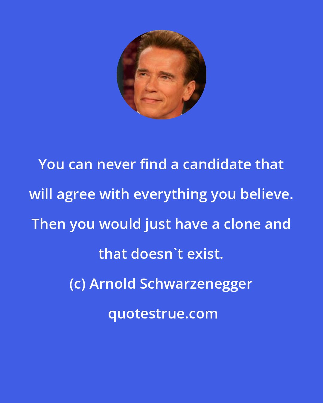 Arnold Schwarzenegger: You can never find a candidate that will agree with everything you believe. Then you would just have a clone and that doesn't exist.