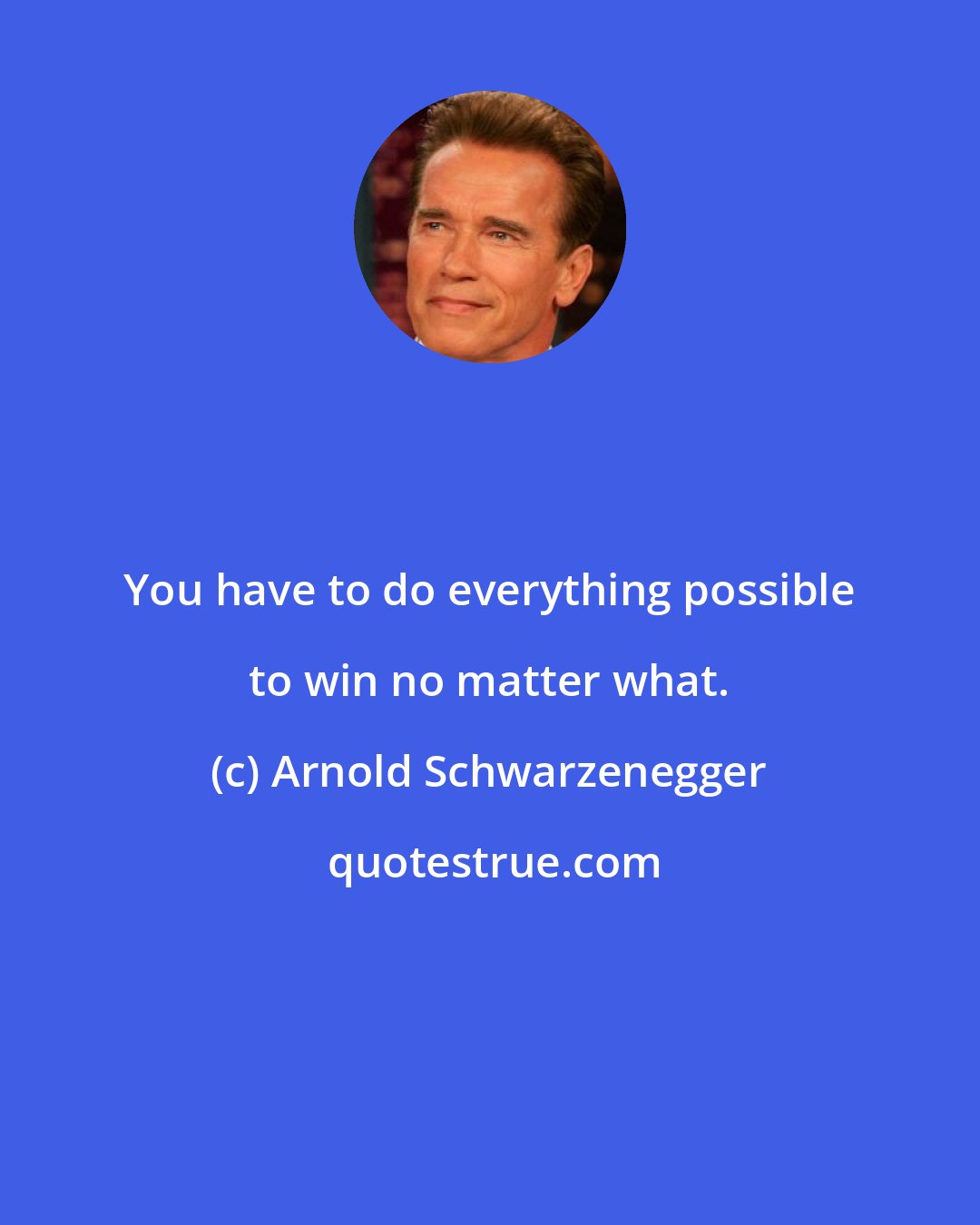 Arnold Schwarzenegger: You have to do everything possible to win no matter what.