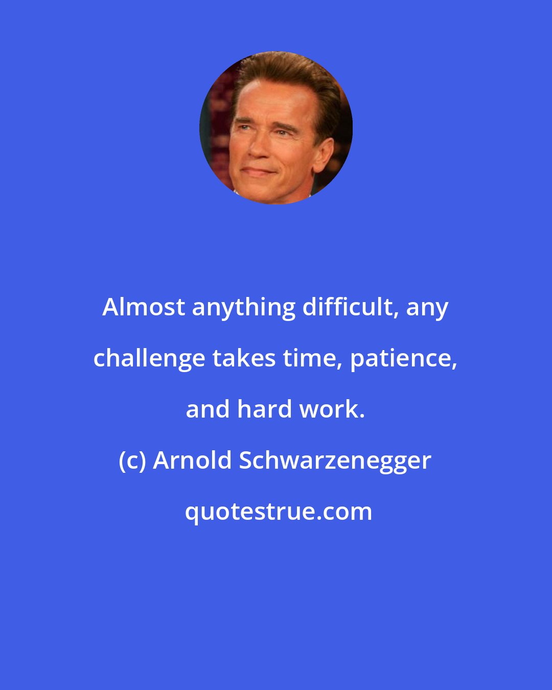 Arnold Schwarzenegger: Almost anything difficult, any challenge takes time, patience, and hard work.