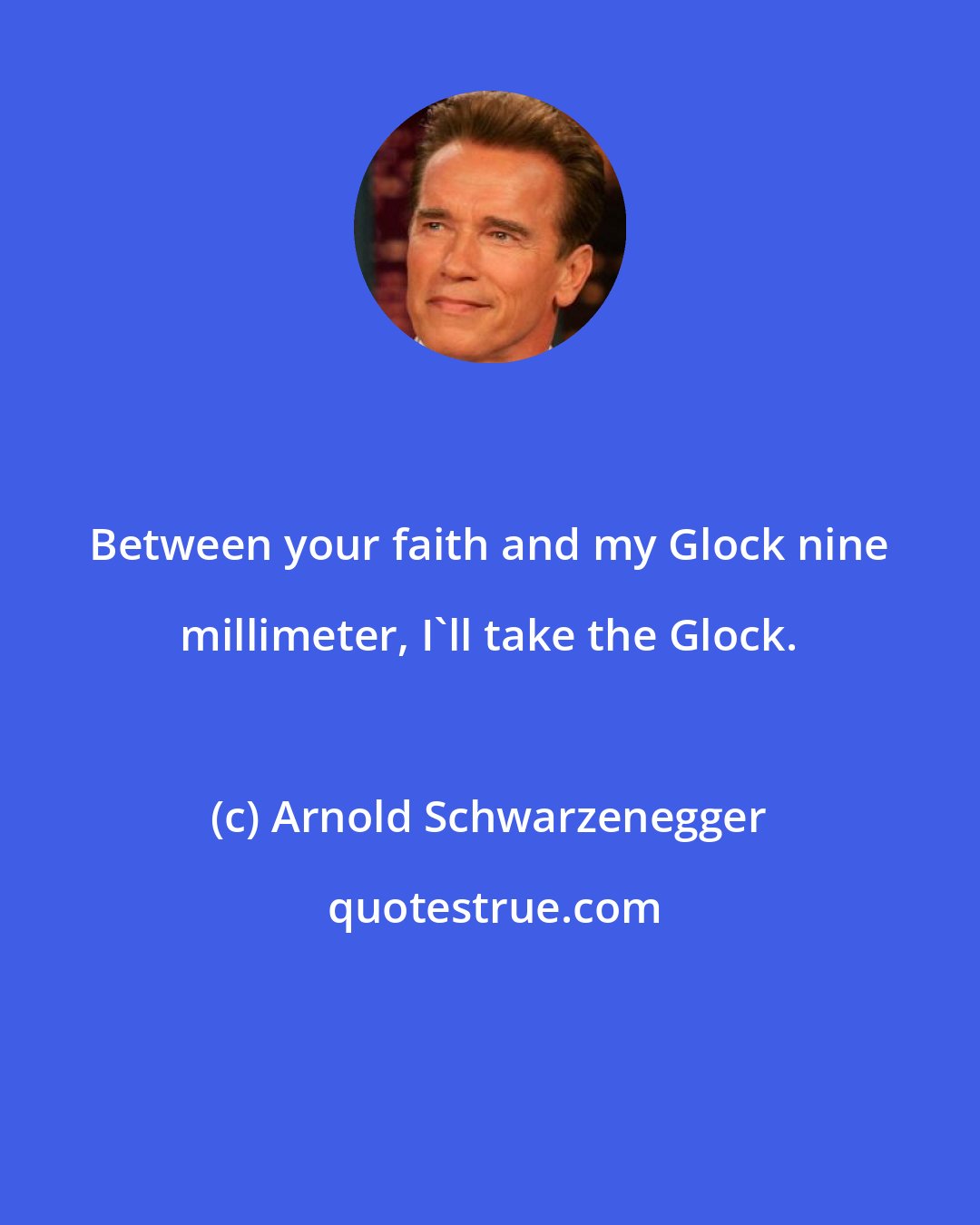 Arnold Schwarzenegger: Between your faith and my Glock nine millimeter, I'll take the Glock.