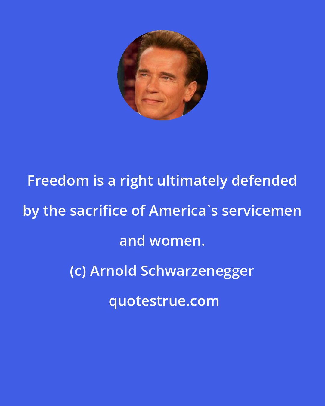 Arnold Schwarzenegger: Freedom is a right ultimately defended by the sacrifice of America's servicemen and women.