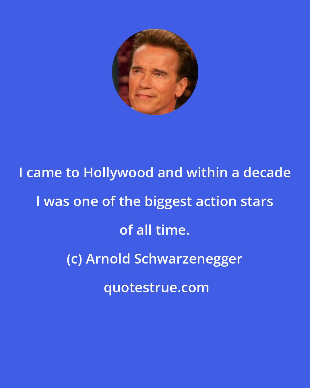 Arnold Schwarzenegger: I came to Hollywood and within a decade I was one of the biggest action stars of all time.