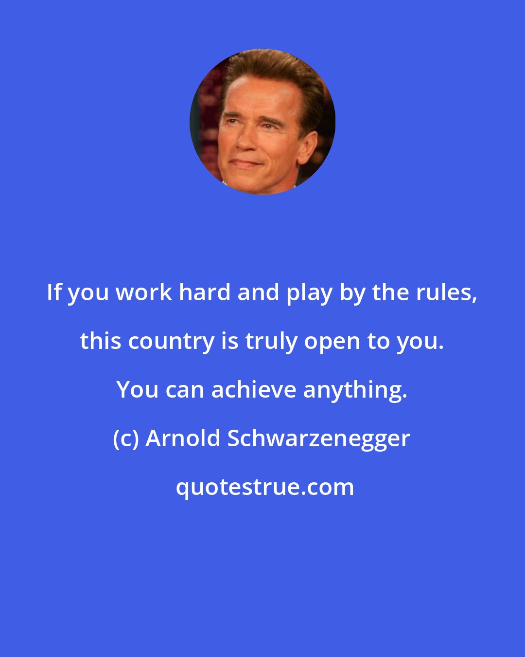 Arnold Schwarzenegger: If you work hard and play by the rules, this country is truly open to you. You can achieve anything.