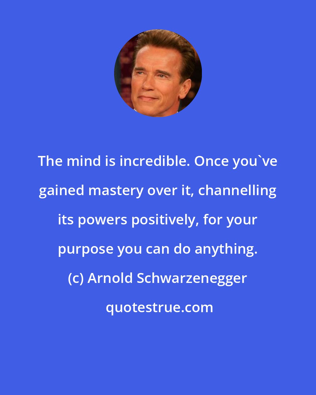 Arnold Schwarzenegger: The mind is incredible. Once you've gained mastery over it, channelling its powers positively, for your purpose you can do anything.