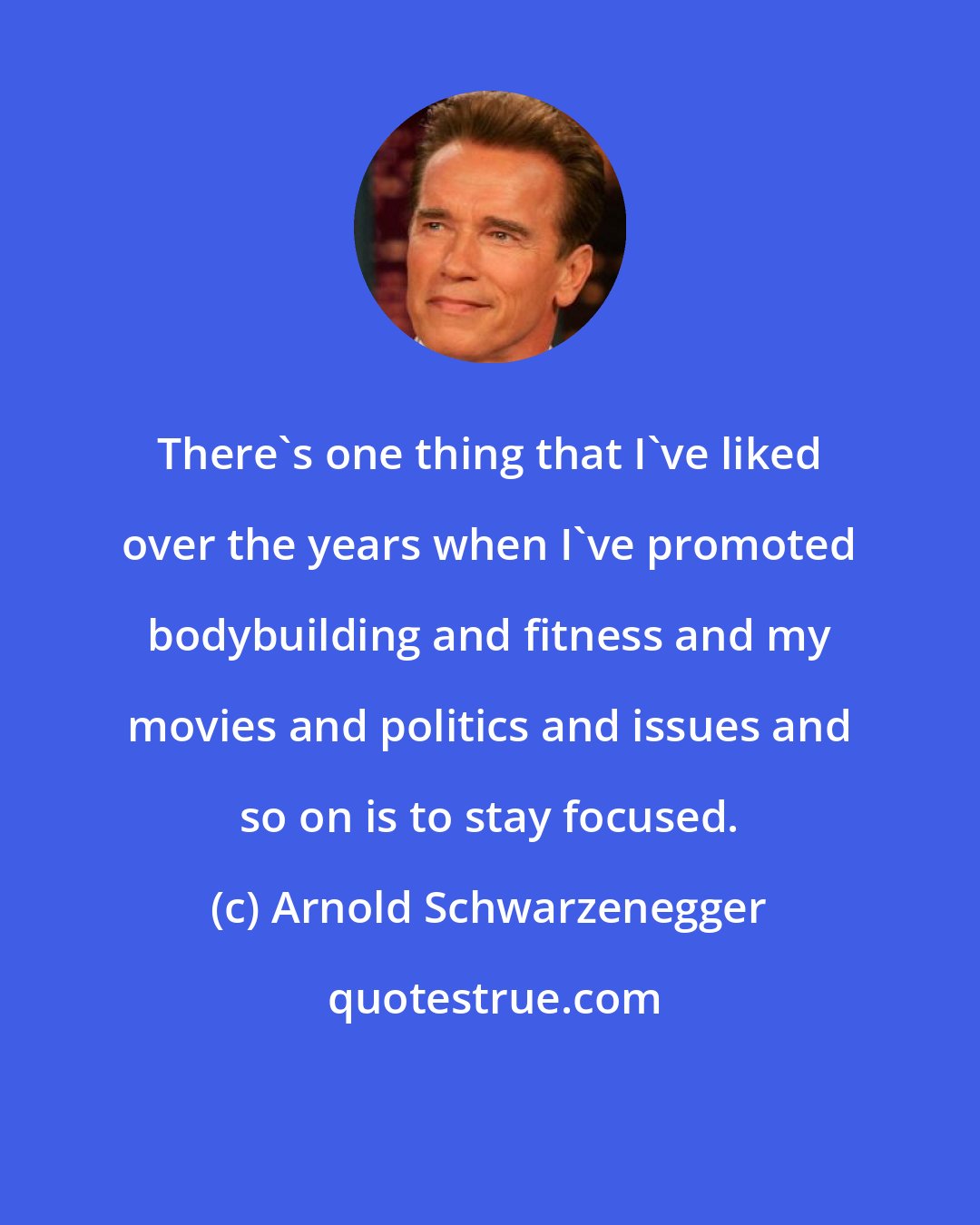 Arnold Schwarzenegger: There's one thing that I've liked over the years when I've promoted bodybuilding and fitness and my movies and politics and issues and so on is to stay focused.