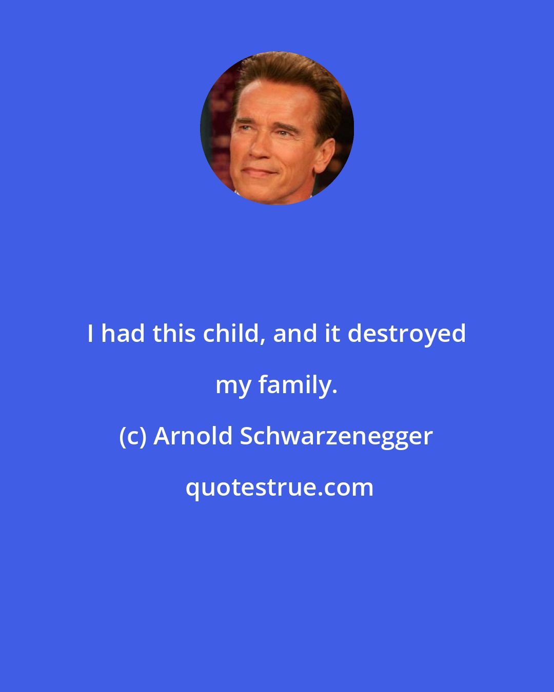 Arnold Schwarzenegger: I had this child, and it destroyed my family.