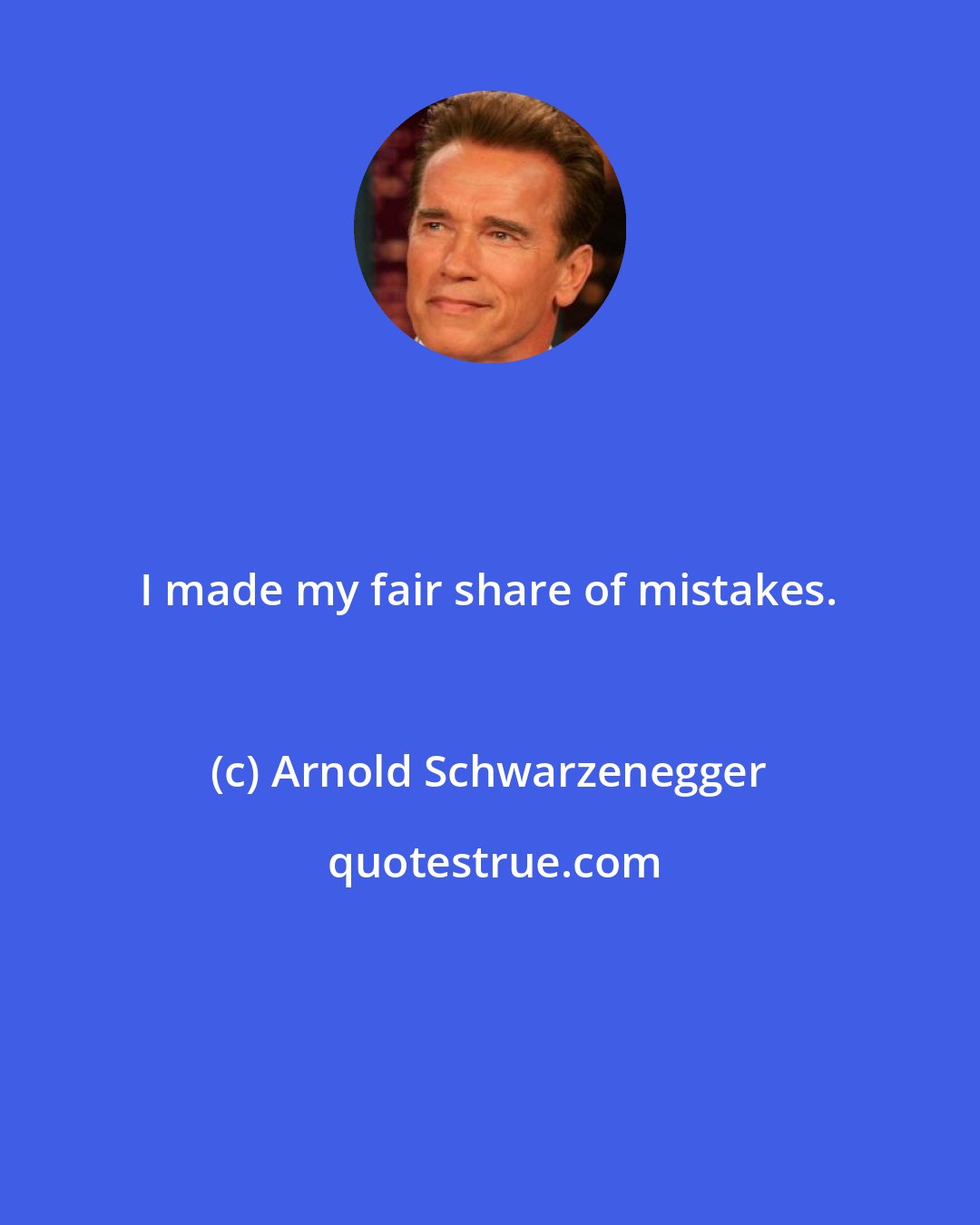 Arnold Schwarzenegger: I made my fair share of mistakes.